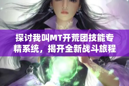 探讨我叫MT开荒团技能专精系统，揭开全新战斗旅程的神秘面纱