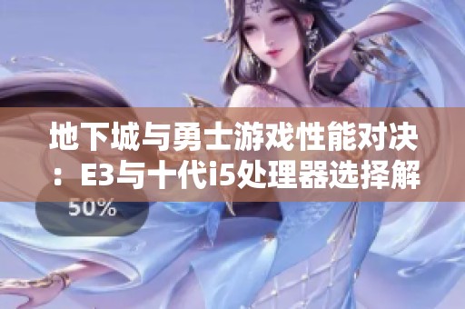 地下城与勇士游戏性能对决：E3与十代i5处理器选择解析与比较