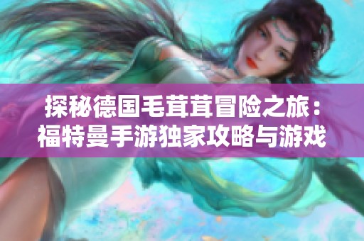 探秘德国毛茸茸冒险之旅：福特曼手游独家攻略与游戏策略分享