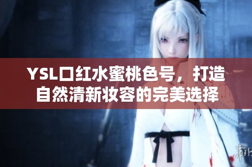 YSL口红水蜜桃色号，打造自然清新妆容的完美选择