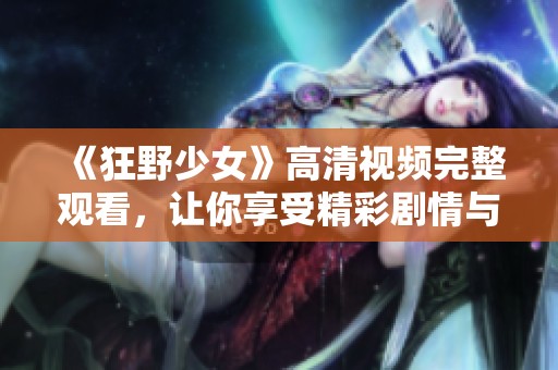 《狂野少女》高清视频完整观看，让你享受精彩剧情与视觉盛宴