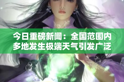 今日重磅新闻：全国范围内多地发生极端天气引发广泛关注