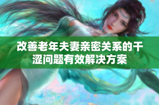 改善老年夫妻亲密关系的干涩问题有效解决方案