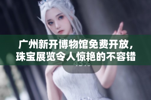 广州新开博物馆免费开放，珠宝展览令人惊艳的不容错过机会
