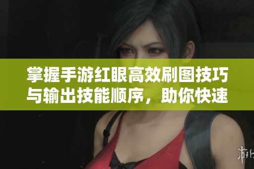 掌握手游红眼高效刷图技巧与输出技能顺序，助你快速提升战斗力与游戏体验