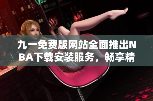 九一免费版网站全面推出NBA下载安装服务，畅享精彩篮球体验