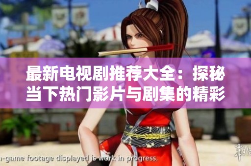 最新电视剧推荐大全：探秘当下热门影片与剧集的精彩内容