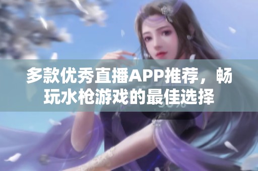 多款优秀直播APP推荐，畅玩水枪游戏的最佳选择