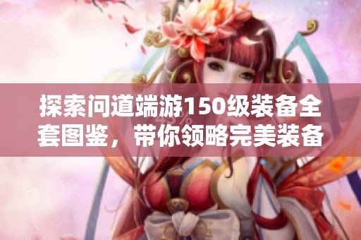 探索问道端游150级装备全套图鉴，带你领略完美装备的魅力与实力提升技巧