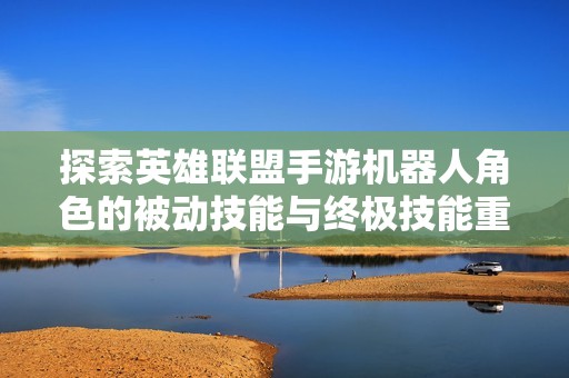 探索英雄联盟手游机器人角色的被动技能与终极技能重铸的全新维度
