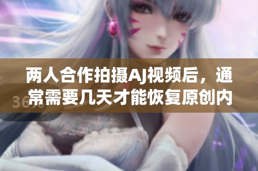 两人合作拍摄AJ视频后，通常需要几天才能恢复原创内容