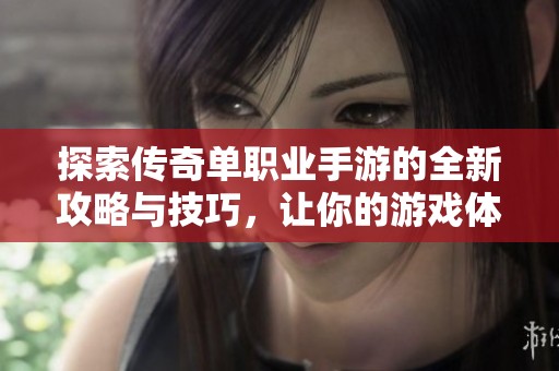 探索传奇单职业手游的全新攻略与技巧，让你的游戏体验更上一层楼