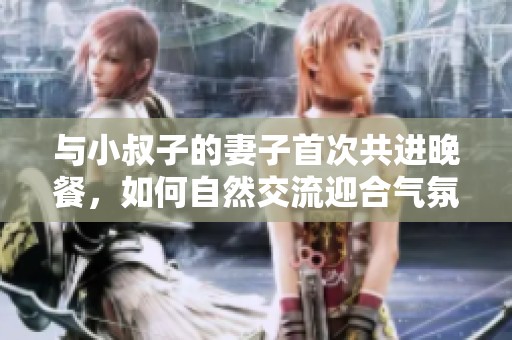 与小叔子的妻子首次共进晚餐，如何自然交流迎合气氛