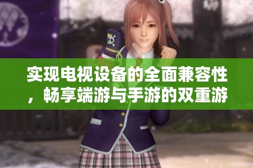 实现电视设备的全面兼容性，畅享端游与手游的双重游戏体验技巧解析