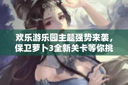 欢乐游乐园主题强势来袭，保卫萝卜3全新关卡等你挑战