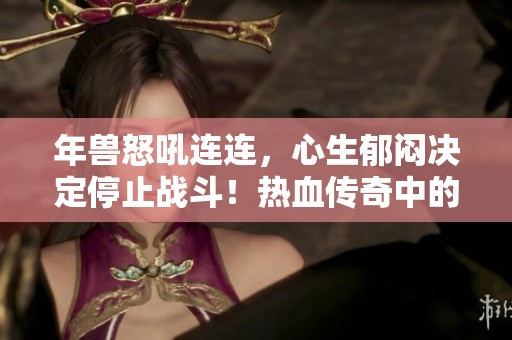 年兽怒吼连连，心生郁闷决定停止战斗！热血传奇中的挫折体验分享