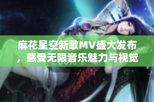 麻花星空新歌MV盛大发布，感受无限音乐魅力与视觉冲击