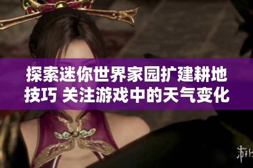 探索迷你世界家园扩建耕地技巧 关注游戏中的天气变化与时间管理重要性