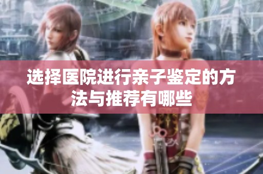 选择医院进行亲子鉴定的方法与推荐有哪些