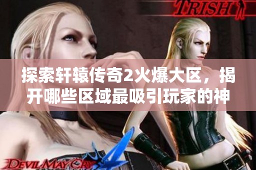 探索轩辕传奇2火爆大区，揭开哪些区域最吸引玩家的神秘面纱