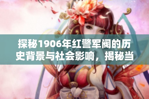 探秘1906年红警军阀的历史背景与社会影响，揭秘当时的动荡时代与人文风貌