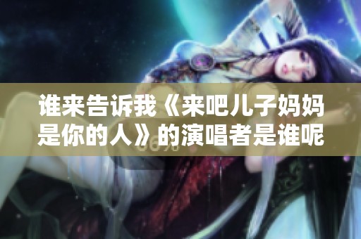 谁来告诉我《来吧儿子妈妈是你的人》的演唱者是谁呢