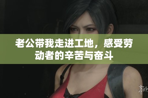 老公带我走进工地，感受劳动者的辛苦与奋斗