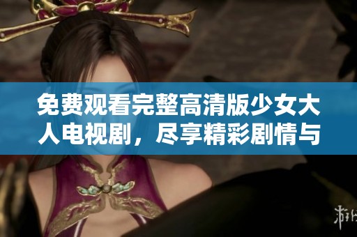 免费观看完整高清版少女大人电视剧，尽享精彩剧情与青春故事