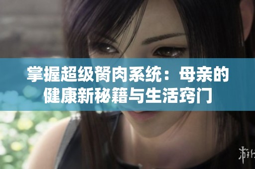 掌握超级胬肉系统：母亲的健康新秘籍与生活窍门