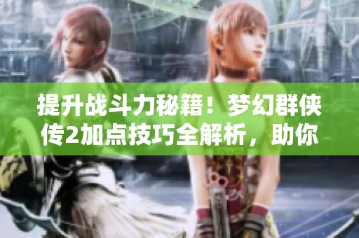 提升战斗力秘籍！梦幻群侠传2加点技巧全解析，助你快速成英雄！