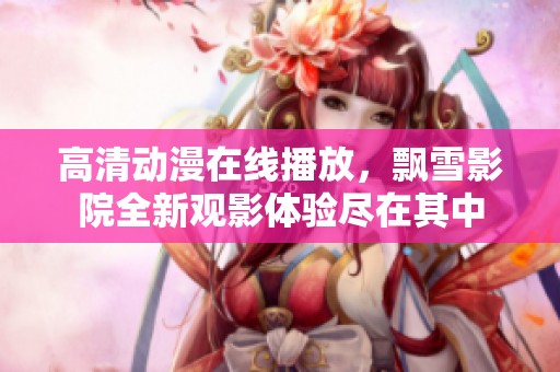 高清动漫在线播放，飘雪影院全新观影体验尽在其中