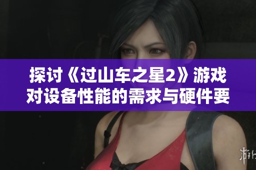 探讨《过山车之星2》游戏对设备性能的需求与硬件要求的高低分析