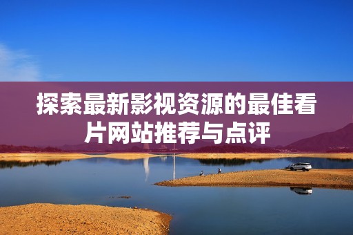探索最新影视资源的最佳看片网站推荐与点评