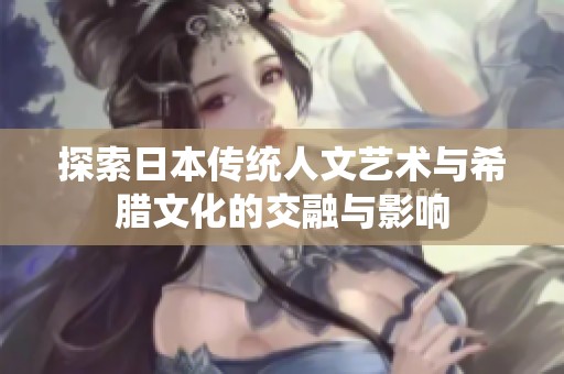 探索日本传统人文艺术与希腊文化的交融与影响