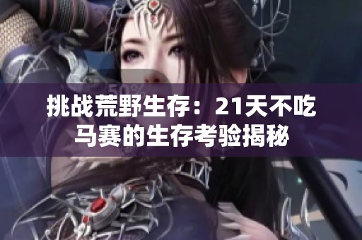 挑战荒野生存：21天不吃马赛的生存考验揭秘