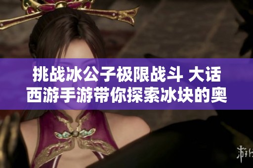 挑战冰公子极限战斗 大话西游手游带你探索冰块的奥秘与策略