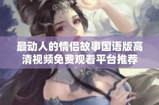 最动人的情侣故事国语版高清视频免费观看平台推荐