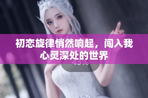 初恋旋律悄然响起，闯入我心灵深处的世界