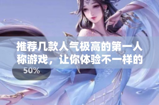 推荐几款人气极高的第一人称游戏，让你体验不一样的精彩冒险之旅