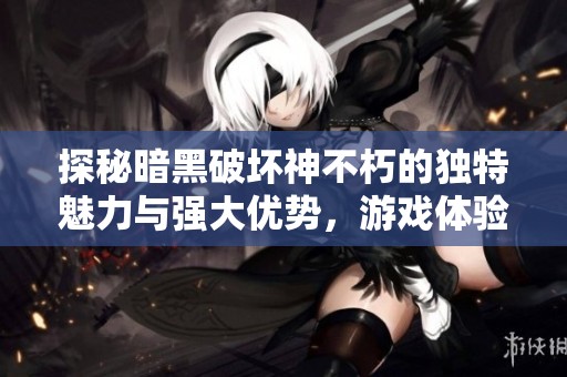 探秘暗黑破坏神不朽的独特魅力与强大优势，游戏体验如何引人入胜