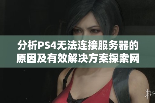 分析PS4无法连接服务器的原因及有效解决方案探索网络问题与系统设置的影响因素