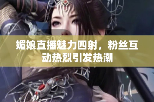 媚娘直播魅力四射，粉丝互动热烈引发热潮