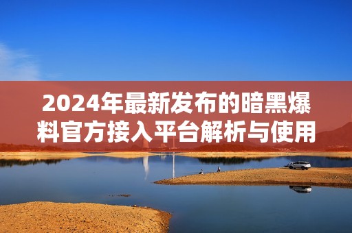 2024年最新发布的暗黑爆料官方接入平台解析与使用指南