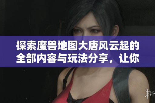 探索魔兽地图大唐风云起的全部内容与玩法分享，让你在游戏中畅享大唐风云的魅力与传奇