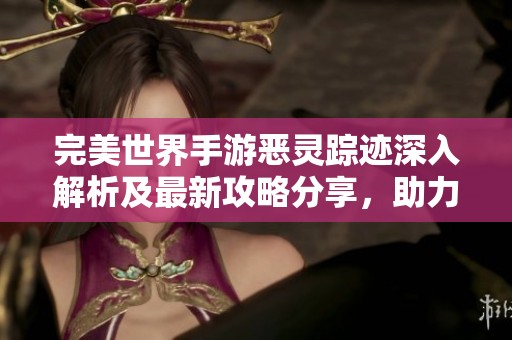 完美世界手游恶灵踪迹深入解析及最新攻略分享，助力玩家轻松掌握游戏技巧