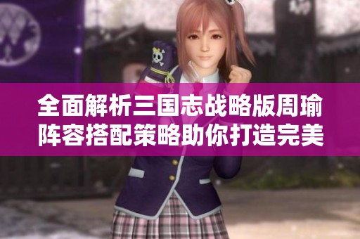 全面解析三国志战略版周瑜阵容搭配策略助你打造完美战斗组合