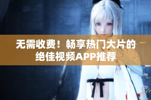 无需收费！畅享热门大片的绝佳视频APP推荐