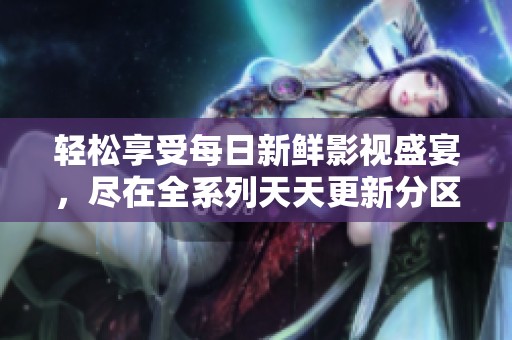 轻松享受每日新鲜影视盛宴，尽在全系列天天更新分区