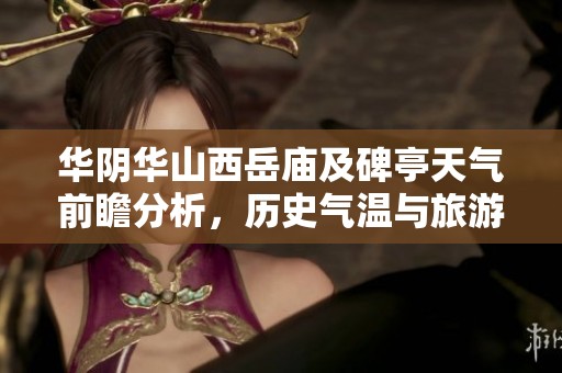 华阴华山西岳庙及碑亭天气前瞻分析，历史气温与旅游指数综合评估指南