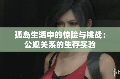 孤岛生活中的惊险与挑战：公媳关系的生存实验